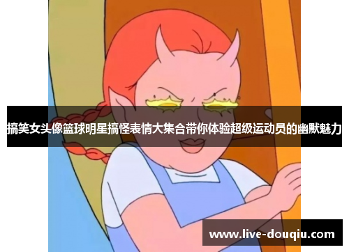 搞笑女头像篮球明星搞怪表情大集合带你体验超级运动员的幽默魅力