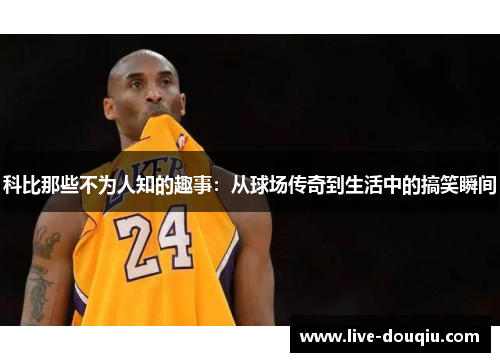 科比那些不为人知的趣事：从球场传奇到生活中的搞笑瞬间