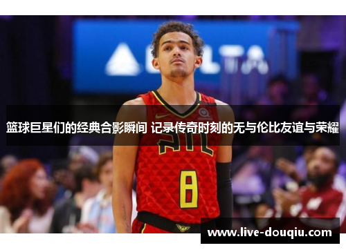 篮球巨星们的经典合影瞬间 记录传奇时刻的无与伦比友谊与荣耀