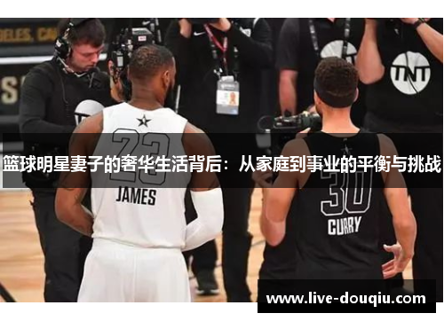 篮球明星妻子的奢华生活背后：从家庭到事业的平衡与挑战