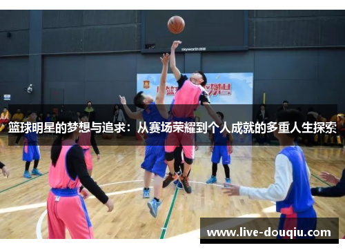 篮球明星的梦想与追求：从赛场荣耀到个人成就的多重人生探索