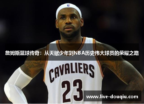 詹姆斯篮球传奇：从天赋少年到NBA历史伟大球员的荣耀之路