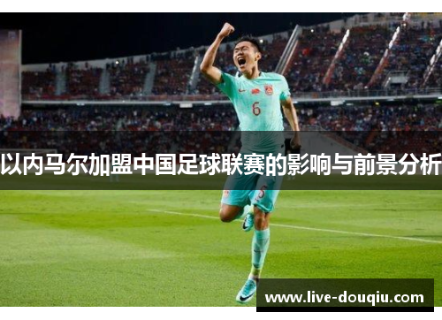 以内马尔加盟中国足球联赛的影响与前景分析