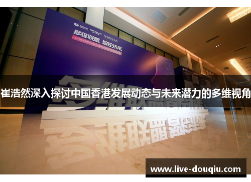 崔浩然深入探讨中国香港发展动态与未来潜力的多维视角